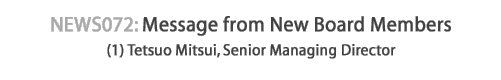 news072 : Message from New Board Members (1) Tetsuo Mitsui, Senior Managing Director