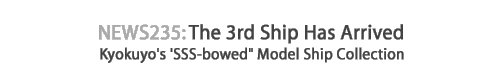 News 235 : The 3rd Ship Has Arrived - Kyokuyo's SSS-bowed Model Ship Collection