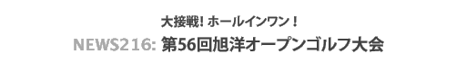 News 216: 大接戦!ホールインワン!〜第56回旭洋オープンゴルフ大会