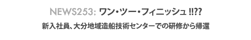News 253 : ワン・ツー・フィニッシュ!!??新入社員、大分地区造船技術センターから帰還